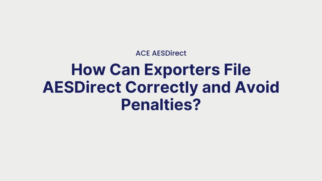 ACE AESDirect How Can Exporters File AESDirect Correctly and Avoid Penalties