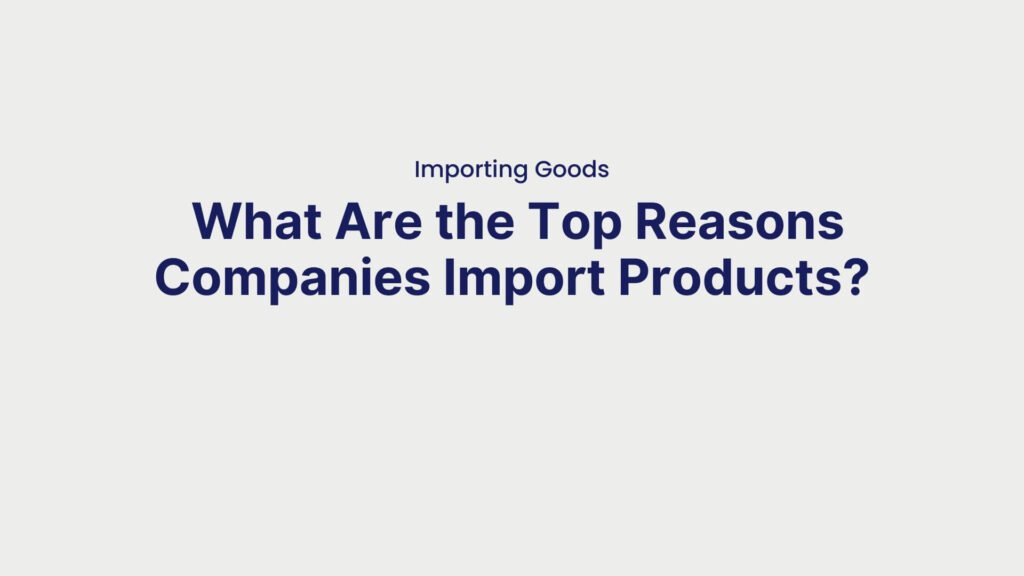 Importing Goods What Are the Top Reasons Companies Import Products