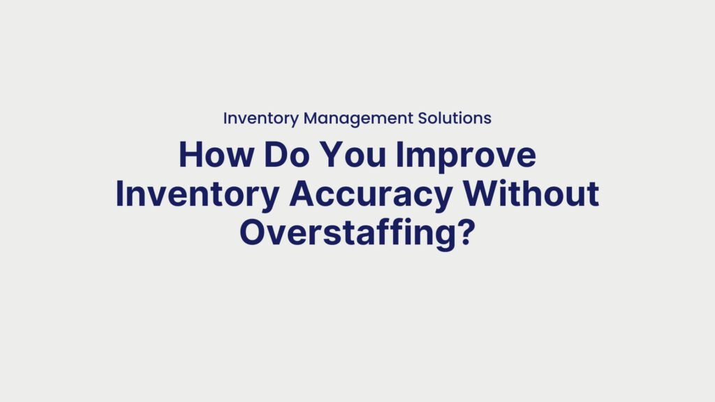 Inventory Management Solutions How Do You Improve Inventory Accuracy Without Overstaffing