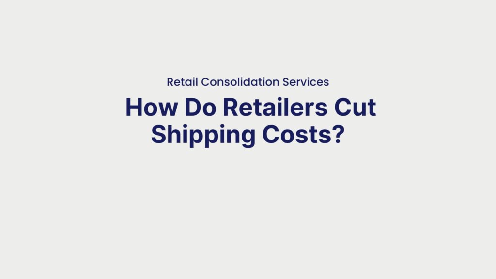 Retail Consolidation Services How Do Retailers Cut Shipping Costs
