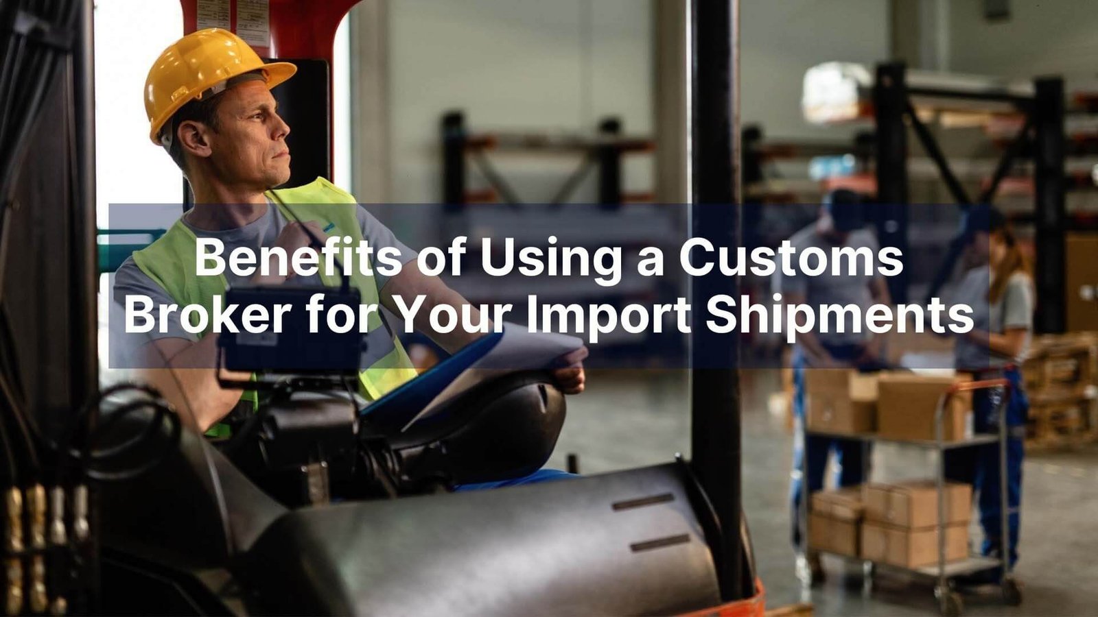 Benefits of Using a Customs Broker for Your Import Shipments