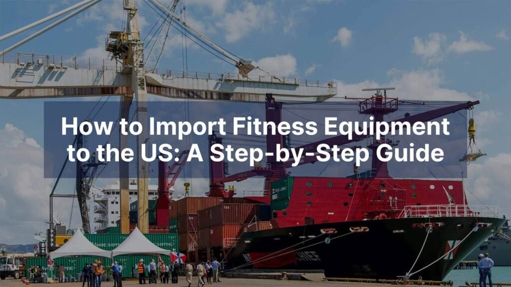 How to Import Fitness Equipment to the US A Step-by-Step Guide