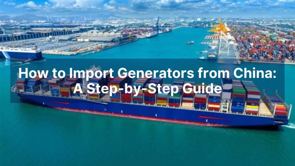 How to Import Generators from China A Step-by-Step Guide