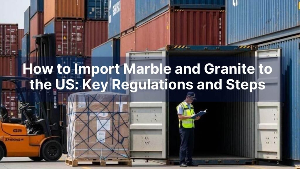 How to Import Marble and Granite to the US Key Regulations and Steps