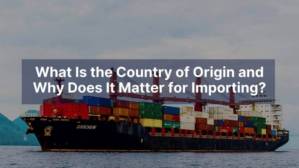 What Is the Country of Origin and Why Does It Matter for Importing