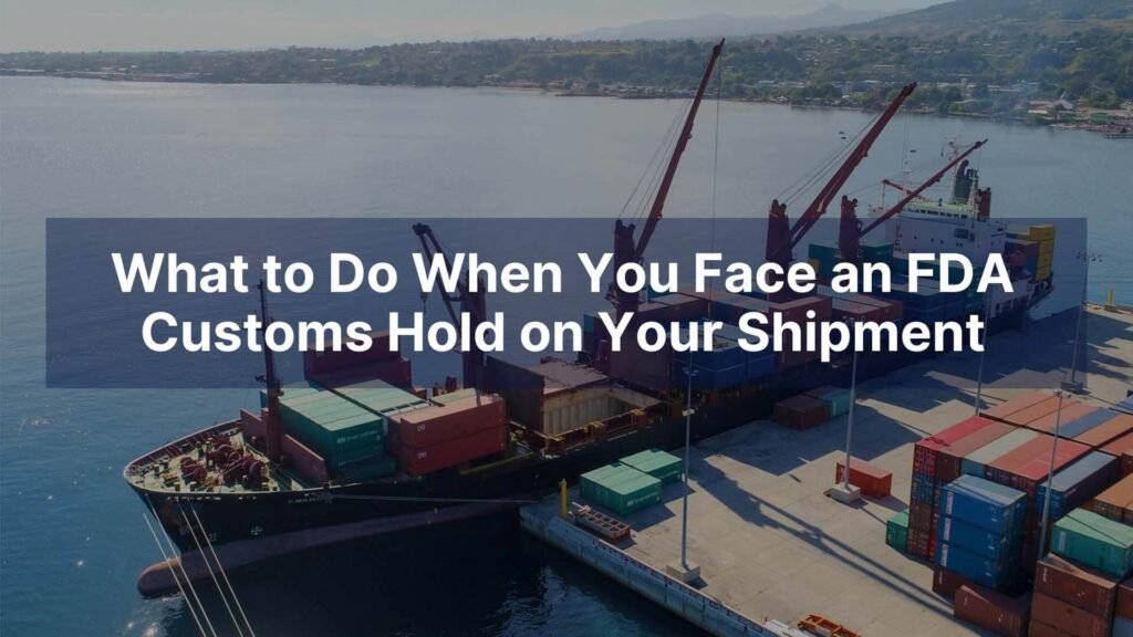 What to Do When You Face an FDA Customs Hold on Your Shipment