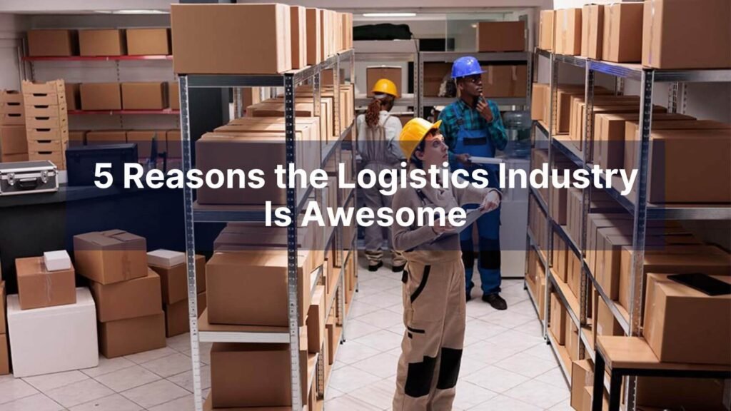 5 Reasons the Logistics Industry Is Awesome