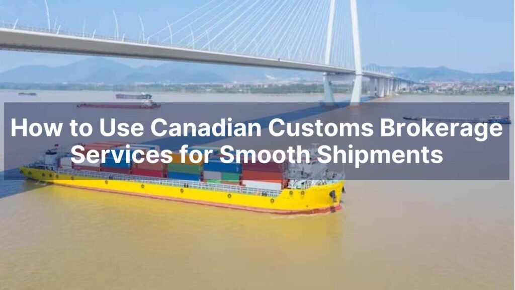 How to Use Canadian Customs Brokerage Services for Smooth Shipments