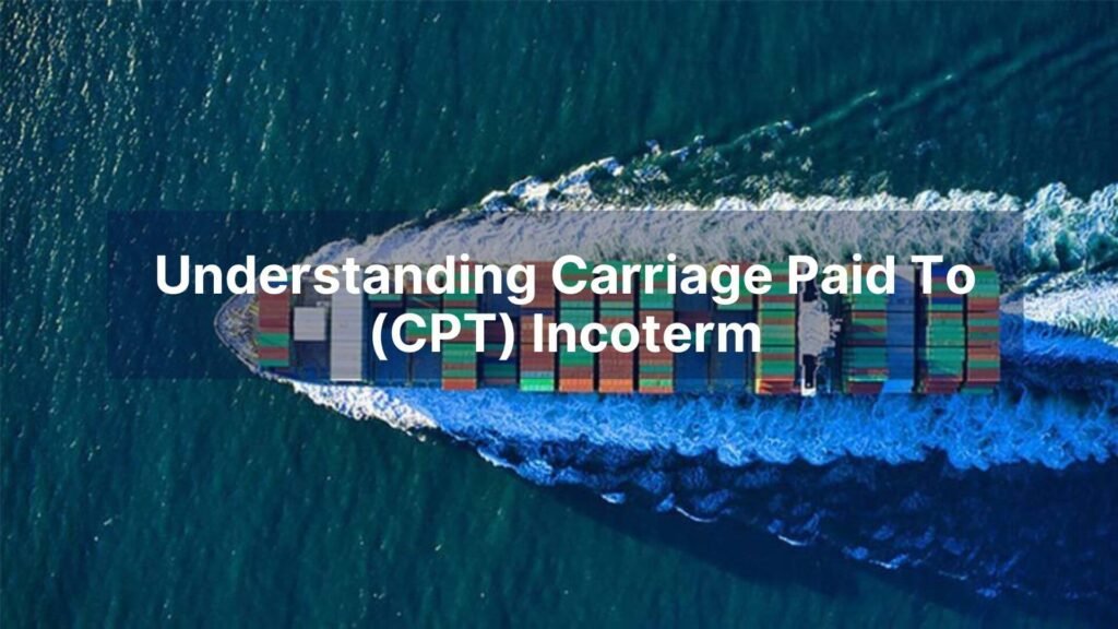 Understanding Carriage Paid To (CPT) Incoterm